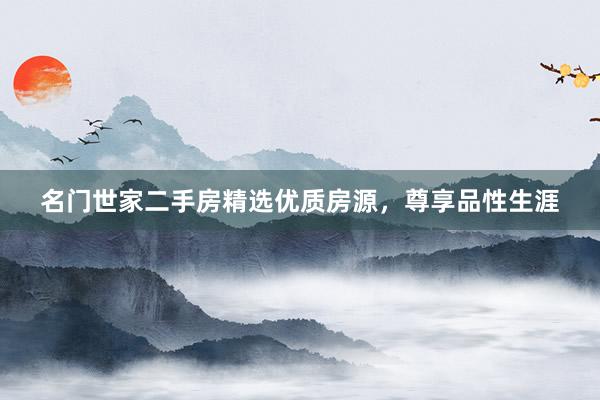 名门世家二手房精选优质房源，尊享品性生涯